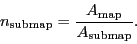 \begin{displaymath}
\ensuremath{n_\ensuremath{\mathrm{submap}}}= \frac{\ensurem...
...athrm{map}}}}{\ensuremath{A_\ensuremath{\mathrm{submap}}}}.
\end{displaymath}